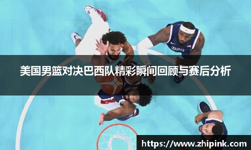 美国男篮对决巴西队精彩瞬间回顾与赛后分析